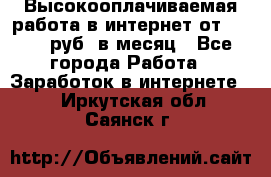 Высокооплачиваемая работа в интернет от 150000 руб. в месяц - Все города Работа » Заработок в интернете   . Иркутская обл.,Саянск г.